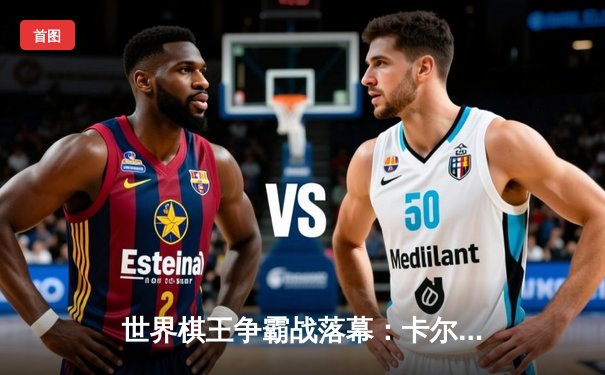 世界棋王争霸战落幕：卡尔森力克丁立人卫冕冠军，中国新星闪耀入围前十